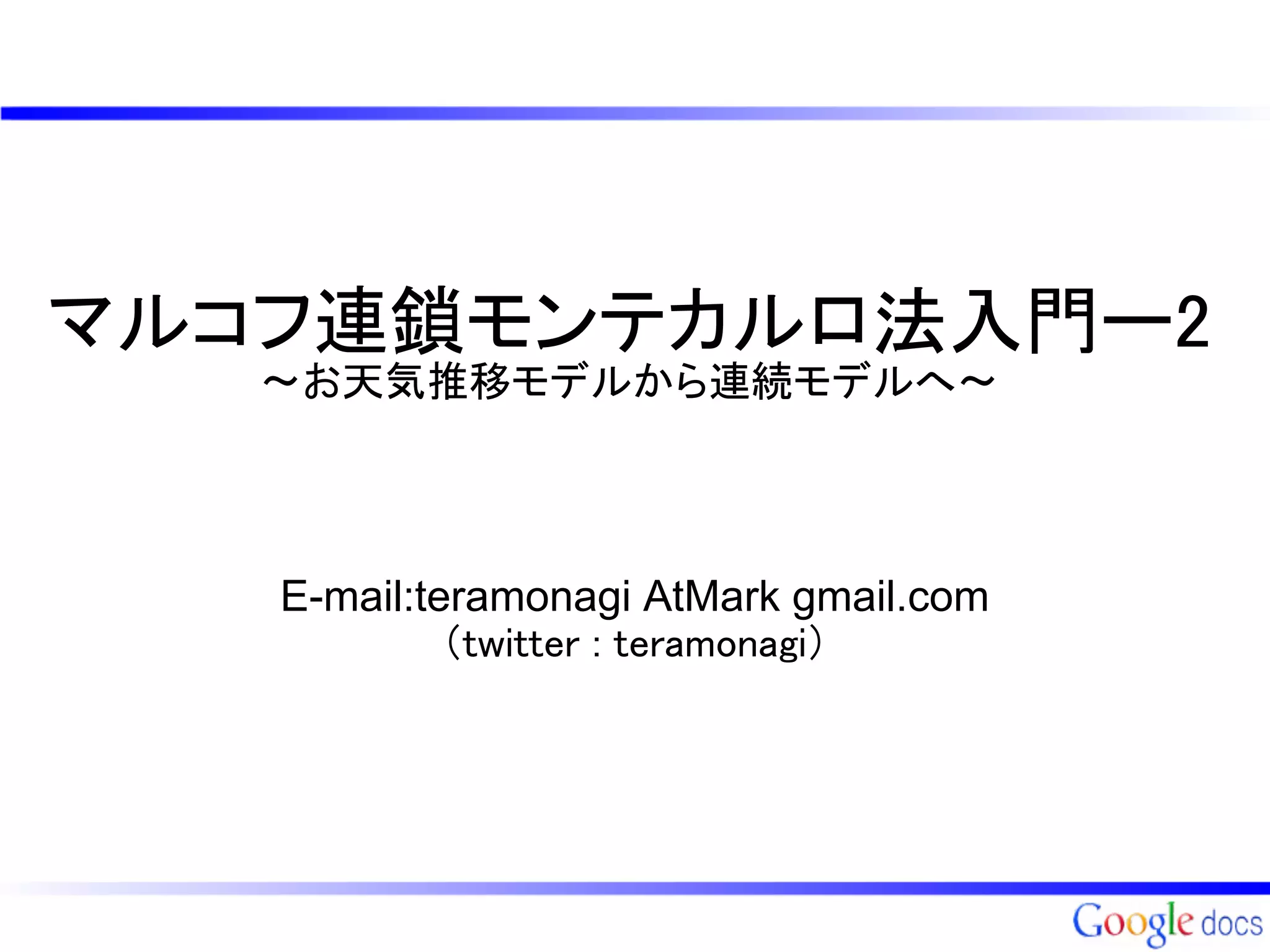 マルコフ連鎖モンテカルロ法入門ー2
   ～お天気推移モデルから連続モデルへ～



        @teramonagi
 