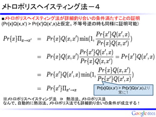 メトロポリスヘイスティング法－４
■メトロポリスヘイスティング法が詳細釣り合いの条件満たすことの証明
(Pr{x}Q(x,x') > Pr{x'}Q(x',x)と仮定。不等号逆の時も同様に証明可能)




※メトロポリスヘイスティング法　∋　熱浴法、メトロポリス法
なんで、自動的に熱浴法、メトロポリス法でも詳細釣り合いの条件が成立する！
 