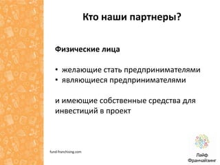 Кто наши партнеры?
Физические лица
• желающие стать предпринимателями
• являющиеся предпринимателями
и имеющие собственные средства для
инвестиций в проект

fund-franchising.com

 