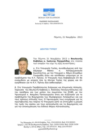 Πέμπτη, 21 Νοεμβρίου 2013

ΔΕΛΤΙΟ ΤΥΠΟΥ

Την Πέμπτη 21 Νοεμβρίου 2013 ο Βουλευτής
Καβάλας κ. Ιωάννης Πασχαλίδης στα πλαίσια
των επαφών του είχε τις εξής συναντήσεις:
α. Στο Υπουργείο Υγείας, συνοδευόμενος από τον
Δήμαρχο
Θάσου
κ.
Χατζηεμμανουήλ
Κωνσταντίνο, με τον Υπουργό κ. Άδωνι-Σπυρίδων
Γεωργιάδη όπου και κατέθεσαν υπόμνημα με τα
προβλήματα του Κ.Υ. Πρίνου. Ο Υπουργός τους διαβεβαίωσε ότι θα
ενισχυθούν με ιατρούς όλα τα Κέντρα Υγείας της χώρας και ότι
εγκρίθηκαν για το Κ.Υ. Πρίνου δύο ασθενοφόρα .
β. Στο Υπουργείο Περιβάλλοντος Ενέργειας και Κλιματικής Αλλαγής,
παρουσία του Βουλευτή Καβάλας κ. Νικόλαου Παναγιωτόπουλου και
του προέδρου και των μελών του σωματείου της ΕΛΦΕ, με τον
Υφυπουργό κ. Ασημάκη Παπαγεωργίου όπου και συζήτησαν για τα
προβλήματα της Βιομηχανίας των Φωσφορικών Λιπασμάτων και για
τους τρόπους επίλυσής τους. Ο Υφυπουργός τους ενημέρωσε για τις
πρωτοβουλίες που παίρνει το Υπουργείο ώστε να επιτευχθεί η μείωση
της τιμής του αερίου για τους καταναλωτές και τις βιομηχανίες και
για την αποκλιμάκωση του Ειδικού Φόρου Κατανάλωσης.

 