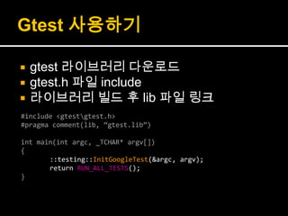 Gtest 사용하기gtest라이브러리 다운로드gtest.h파일 include라이브러리 빌드 후 lib 파일 링크#include <gtest\gtest.h>#pragma comment(lib, “gtest.lib”)int main(intargc, _TCHAR* argv[]){	::testing::InitGoogleTest(&argc, argv);	return RUN_ALL_TESTS();}