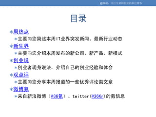 @36氪：关注互联网创业的科技博客




                目录
周热点
主要向您简述本周IT业界突发新闻、最新行业动态
新生界
主要向您介绍本周发布的新公司、新产品、新模式
创业说
创业者现身说法，介绍自己的创业经验和体会
观点评
主要向您分享本周报道的一些优秀评论类文章
微博氪
来自新浪微博（@36氪）、twitter(@36Kr)的氪信息
 