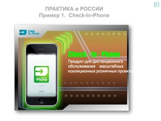 01
  ПРАКТИКА в РОССИИ
Пример 1. Check-In-Phone




         Сheck - In - Phone
         Продукт для дистанционного
         обслуживания масштабных
         коалиционных розничных проектов
 