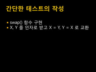 간단한 테스트의 작성

   swap() 함수 구현
   X, Y 를 인자로 받고 X = Y, Y = X 로 교홖
 