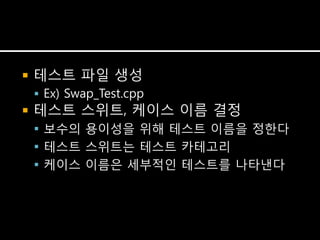   테스트 파일 생성
     Ex) Swap_Test.cpp
   테스트 스위트, 케이스 이름 결정
     보수의 용이성을 위해 테스트 이름을 정한다
     테스트 스위트는 테스트 카테고리
     케이스 이름은 세부적인 테스트를 나타낸다
 