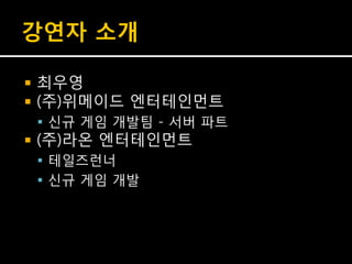 강연자 소개

   최우영
   (주)위메이드 엔터테인먼트
     신규 게임 개발팀 - 서버 파트
   (주)라온 엔터테인먼트
     테일즈런너
     신규 게임 개발
 