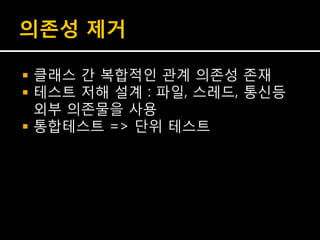 의존성 제거

   클래스 간 복합적인 관계 의존성 존재
   테스트 저해 설계 : 파일, 스레드, 통신등
    외부 의존물을 사용
   통합테스트 => 단위 테스트
 