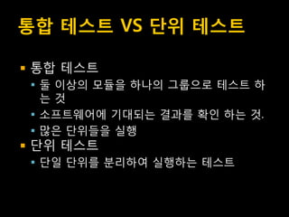 통합 테스트 VS 단위 테스트

   통합 테스트
     둘 이상의 모듈을 하나의 그룹으로 테스트 하
      는것
     소프트웨어에 기대되는 결과를 확인 하는 것.
     많은 단위들을 실행
   단위 테스트
     단일 단위를 분리하여 실행하는 테스트
 