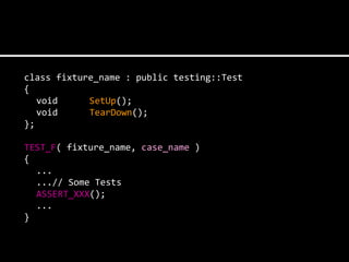 class fixture_name : public testing::Test
{
   void     SetUp();
   void     TearDown();
};

TEST_F( fixture_name, case_name )
{
  ...
  ...// Some Tests
  ASSERT_XXX();
  ...
}
 