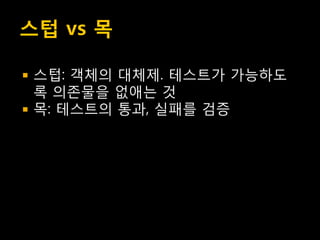 스텁 vs 목

   스텁: 객체의 대체제. 테스트가 가능하도
    록 의존물을 없애는 것
   목: 테스트의 통과, 실패를 검증
 