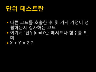 단위 테스트란

   다른 코드를 호출한 후 몇 가지 가정이 성
    립하는지 검사하는 코드
   여기서 '단위(unit)'란 메서드나 함수를 의
    미
   X+Y=Z?
 