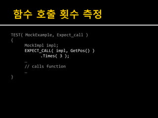 함수 호출 횟수 측정
TEST( MockExample, Expect_call )
{
      MockImpl impl;
      EXPECT_CALL( impl, GetPos() )
             .Times( 3 );
      …
      // calls function
      …
}
 