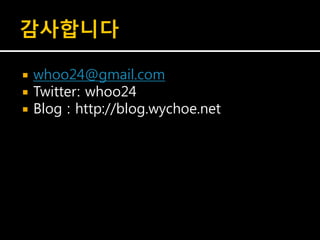 감사합니다

   whoo24@gmail.com
   Twitter: whoo24
   Blog : http://blog.wychoe.net
 
