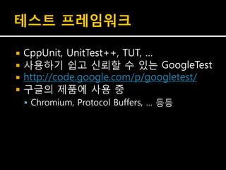 테스트 프레임워크

   CppUnit, UnitTest++, TUT, …
   사용하기 쉽고 신뢰할 수 있는 GoogleTest
   http://code.google.com/p/googletest/
   구글의 제품에 사용 중
     Chromium, Protocol Buffers, … 등등
 