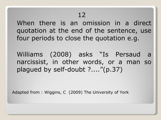12 When there is an omission in a direct quotation at the end of the sentence, use four periods to close the quotation e.g. Williams (2008) asks “Is Persaud a narcissist, in other words, or a man so plagued by self-doubt ?....”(p.37) Adapted from : Wiggins, C  (2009) The University of York 