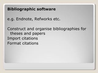 Bibliographic software  e.g. Endnote, Refworks etc. Construct and organise bibliographies for theses and papers Import citations Format citations 