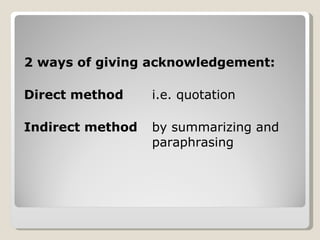 2 ways of giving acknowledgement: Direct method  i.e. quotation Indirect method  by summarizing and  paraphrasing 