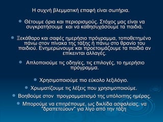 Η συχνή βλεμματική επαφή είναι σωτήρια.  Θέτουμε όρια και περιορισμούς. Στόχος μας είναι να συγκρατήσουμε  και να καθησυχάσουμε τα παιδιά. Ξεκάθαρο και σαφές ημερήσιο πρόγραμμα, τοποθετημένο  πάνω στον πίνακα της τάξης ή πάνω στο θρανίο του παιδιού. Ενημερώνουμε και προετοιμάζουμε τα παιδιά αν επίκεινται αλλαγές. Απλοποιούμε τις οδηγίες, τις επιλογές, το ημερήσιο πρόγραμμα. Χρησιμοποιούμε πιο εύκολο λεξιλόγιο.  Χρωματίζουμε τις λέξεις που χρησιμοποιούμε.  Βοηθούμε στον  προγραμματισμό της υπόλοιπης ημέρας. Μπορούμε να επιτρέπουμε, ως δικλίδα ασφαλείας, να "δραπετεύουν" για λίγο από την τάξη  