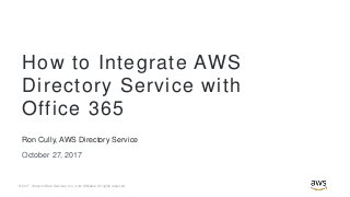 © 2017, Amazon Web Services, Inc. or its Affiliates. All rights reserved.
Ron Cully, AWS Directory Service
October 27, 2017
How to Integrate AWS
Directory Service with
Office 365
 