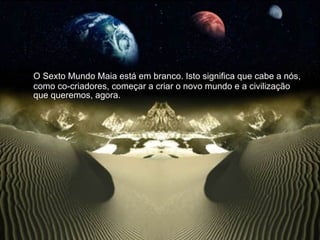 O Sexto Mundo Maia está em branco. Isto significa que cabe a nós, como co-criadores, começar a criar o novo mundo e a civilização que queremos, agora.  