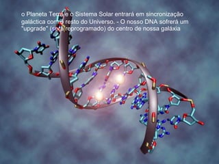 o Planeta Terra e o Sistema Solar entrará em sincronização galáctica com o resto do Universo. - O nosso DNA sofrerá um "upgrade" (será reprogramado) do centro de nossa galáxia 