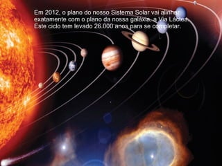 Em 2012, o plano do nosso Sistema Solar vai alinhar exatamente com o plano da nossa galáxia, a Via Láctea. Este ciclo tem levado 26.000 anos para se completar.  