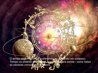 O tempo está realmente acelerando (ou entrando em colapso). Tempo no entanto não existe - apenas o agora existe - como todas as pessoas  conscientes  o sabem. 