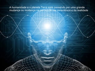 A humanidade e o planeta Terra está passando por uma grande mudança ou mudança na percepção da consciência e da realidade .  