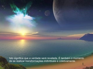 Isto significa que a verdade será revelada. É também o momento de se realizar transformações individuais e coletivamente.  