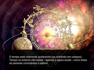 O tempo está realmente acelerando (ou entrando em colapso).
Tempo no entanto não existe - apenas o agora existe - como todas
as pessoas conscientes o sabem.
 