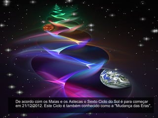De acordo com os Maias e os Astecas o Sexto Ciclo do Sol é para começar
em 21/12/2012. Este Ciclo é também conhecido como a "Mudança das Eras".
 