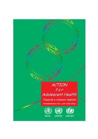 ACTION
      for
Adolescent Health
Towards a Common Agenda
Recommendations from a joint Study Group




 WHO          UNFPA        UNICEF
 