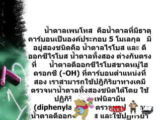 น้ำตาลเพนโทส  คือน้ำตาลที่มีธาตุคาร์บอนเป็นองค์ประกอบ  5  โมเลกุล  มีอยู่สองชนิดคือ น้ำตาลไรโบส และ ดีออกซีไรโบส น้ำตาลทั้งสอง ต่างกันตรงที่  น้ำตาลดีออกซีไรโบสขาดหมู่ไฮดรอกซี  (- OH)  ที่คาร์บอนตำแหน่งที่สอง เราสามารถใช้ปฎิกิริยาทางเคมีตรวจหาน้ำตาลทั้งสองชนิดได้โดย ใช้ปฏิกิริยา  ไดเฟนิลามีน  ( diphenylamine)  ตรวจหาปริมาณน้ำตาลดีออกซีไรโบส และใช้ปฏิกิริยา ออร์ซินอล  ( orcinol)  ตรวจหาน้ำตาลไรโบส 