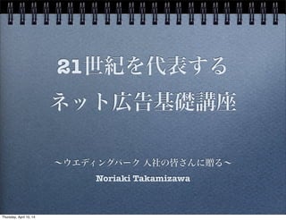 21世紀を代表する
ネット広告基礎講座
∼ウエディングパーク 入社の皆さんに贈る∼
Noriaki Takamizawa
Thursday, April 10, 14
 