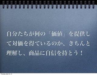 自分たちが何の「価値」を提供し
て対価を得ているのか、きちんと
理解し、商品に自信を持とう！
Thursday, April 10, 14
 