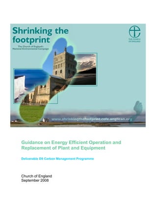 Guidance on Energy Efficient Operation and
Replacement of Plant and Equipment

Deliverable D9 Carbon Management Programme




Church of England
September 2008
 
