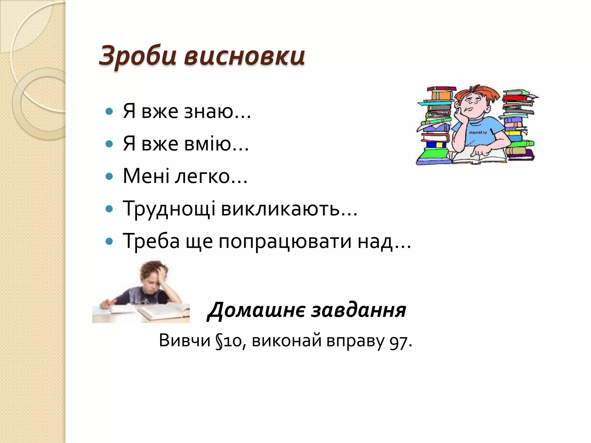 Зроби висновки
   Я вже знаю…
   Я вже вмію…
   Мені легко…
   Труднощі викликають…
   Треба ще попрацювати над…


            Домашнє завдання
       Вивчи §10, виконай вправу 97.
 