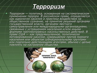 Терроризм
   Терроризм — политика, основанная на систематическом
    применении террора. В российском праве, определяется...