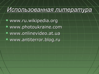 Использованная литература
   www.ru.wikipedia.org
   www.photoukraine.com
   www.onlinevideo.at.ua
   www.antiterror.b...