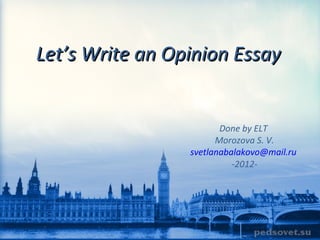 Let’s Write an Opinion Essay


                        Done by ELT
                       Morozova S. V.
                 svetlanabalakovo@mail.ru
                           -2012-
 