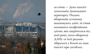 20 січня — День пам'яті
захисників Донецького
аеропорту. Подвиг
оборонців летовища
вшановують двічі. 16 січня
називають не...