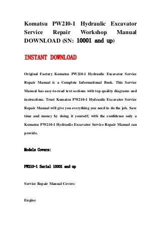 Komatsu PW210-1 Hydraulic Excavator
Service Repair  Workshop    Manual
DOWNLOAD (SN: 10001 and up)

INSTANT DOWNLOAD

Original Factory Komatsu PW210-1 Hydraulic Excavator Service

Repair Manual is a Complete Informational Book. This Service

Manual has easy-to-read text sections with top quality diagrams and

instructions. Trust Komatsu PW210-1 Hydraulic Excavator Service

Repair Manual will give you everything you need to do the job. Save

time and money by doing it yourself, with the confidence only a

Komatsu PW210-1 Hydraulic Excavator Service Repair Manual can

provide.



Models Covers:



PW210-1 Serial 10001 and up



Service Repair Manual Covers:



Engine
 