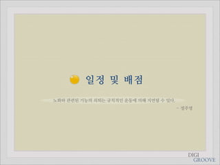 일정 및 배점
노화와 관련된 기능의 쇠퇴는 규칙적인 운동에 의해 지연될 수 있다.
                                        - 정주영




                                           DIGI
                                             GROOVE
 