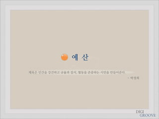 예 산
체육은 인간을 강건하고 규율과 질서, 협동을 존중하는 시민을 만들어준다.
                                           - 박정희




                                              DIGI
                                                GROOVE
 