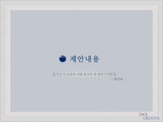 제안내용
움직임 즉 운동은 뇌를 골고루 잘 발달시켜준다.
                       - 홍양표




                               DIGI
                                 GROOVE
 