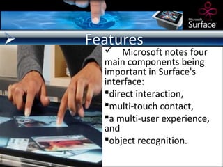 Microsoft notes four
main components being
important in Surface's
interface:
direct interaction,
multi-touch contact,
a multi-user experience,
and
object recognition.
 