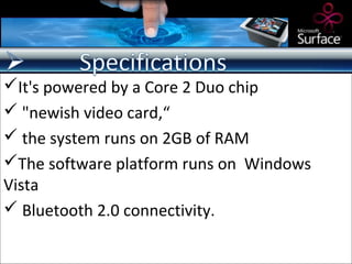 It's powered by a Core 2 Duo chip
 "newish video card,“
 the system runs on 2GB of RAM
The software platform runs on Windows
Vista
 Bluetooth 2.0 connectivity.
 