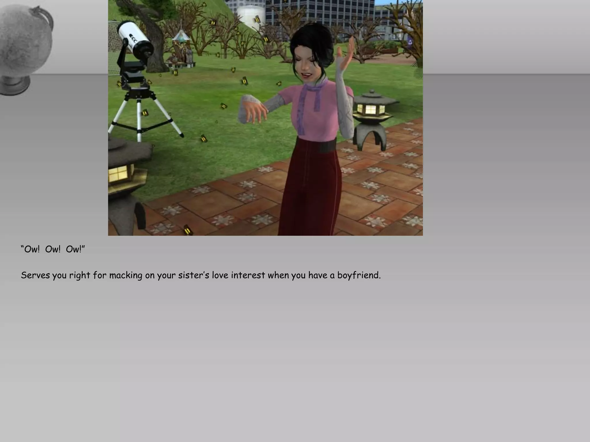 “Ow! Ow! Ow!”

Serves you right for macking on your sister’s love interest when you have a boyfriend.
 