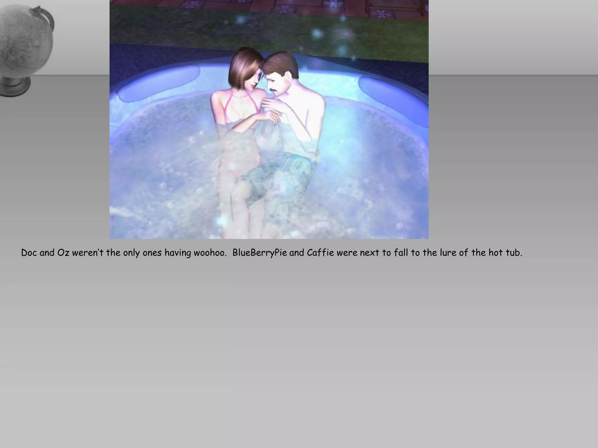 Doc and Oz weren’t the only ones having woohoo. BlueBerryPie and Caffie were next to fall to the lure of the hot tub.
 