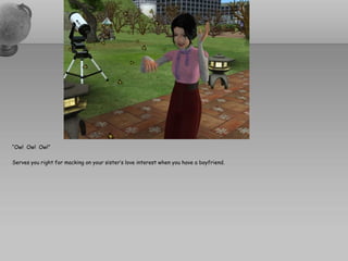 “Ow! Ow! Ow!”

Serves you right for macking on your sister’s love interest when you have a boyfriend.
 